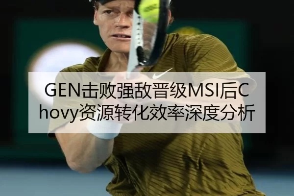 GEN击败强敌晋级MSI后Chovy资源转化效率深度分析