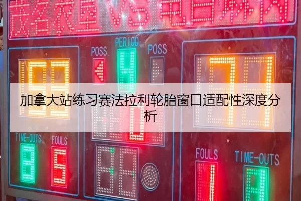 加拿大站练习赛法拉利轮胎窗口适配性深度分析