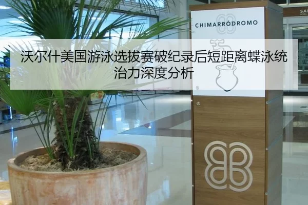 沃尔什美国游泳选拔赛破纪录后短距离蝶泳统治力深度分析
